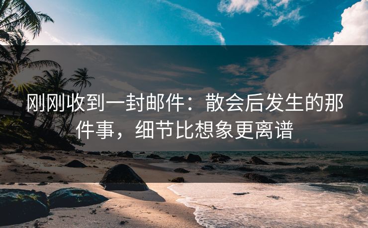 刚刚收到一封邮件：散会后发生的那件事，细节比想象更离谱
