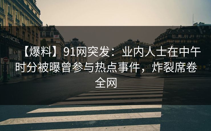 【爆料】91网突发：业内人士在中午时分被曝曾参与热点事件，炸裂席卷全网