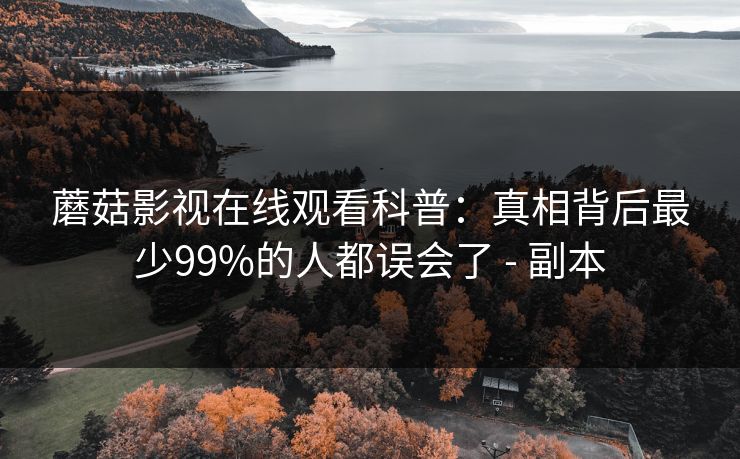 蘑菇影视在线观看科普：真相背后最少99%的人都误会了 - 副本