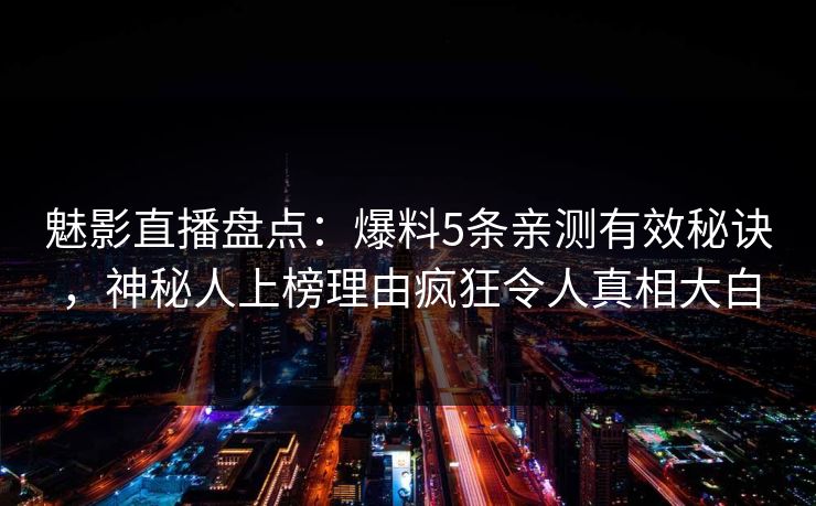 魅影直播盘点：爆料5条亲测有效秘诀，神秘人上榜理由疯狂令人真相大白