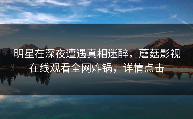 明星在深夜遭遇真相迷醉，蘑菇影视在线观看全网炸锅，详情点击