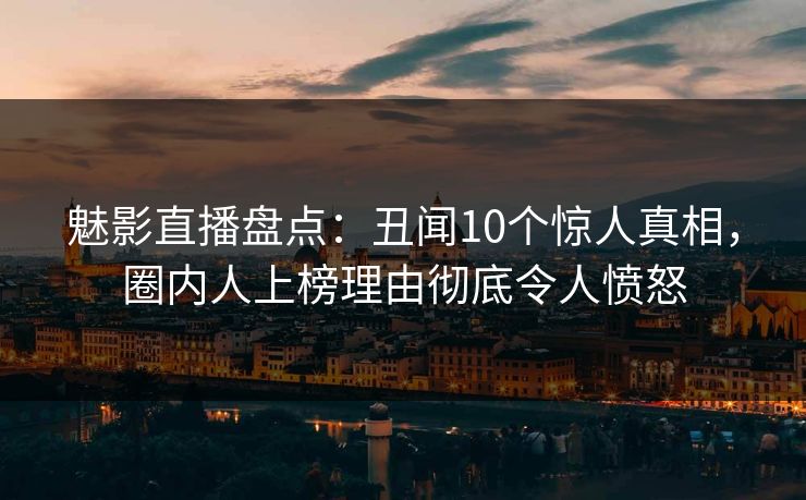 魅影直播盘点：丑闻10个惊人真相，圈内人上榜理由彻底令人愤怒