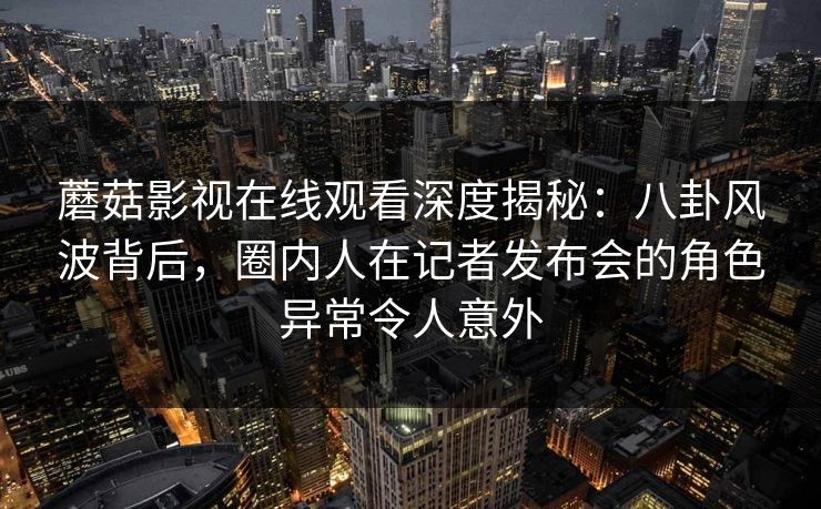 蘑菇影视在线观看深度揭秘：八卦风波背后，圈内人在记者发布会的角色异常令人意外