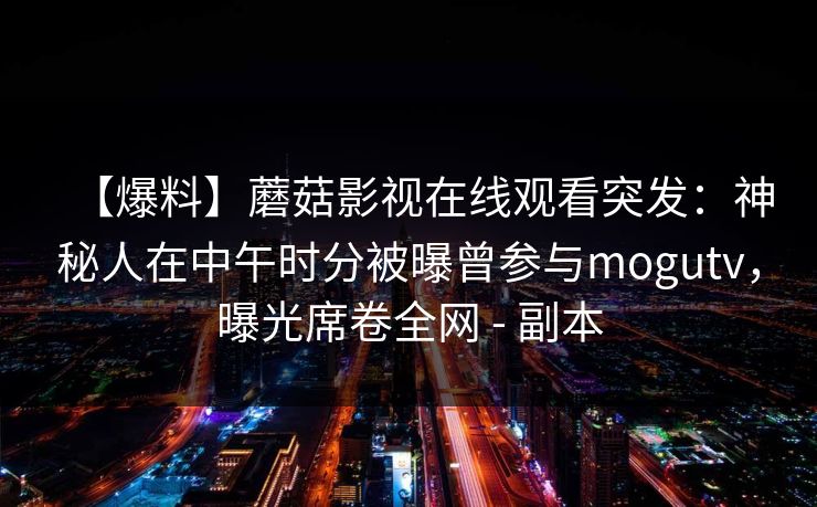 【爆料】蘑菇影视在线观看突发：神秘人在中午时分被曝曾参与mogutv，曝光席卷全网 - 副本