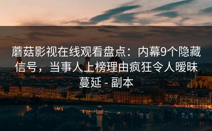 蘑菇影视在线观看盘点：内幕9个隐藏信号，当事人上榜理由疯狂令人暧昧蔓延 - 副本