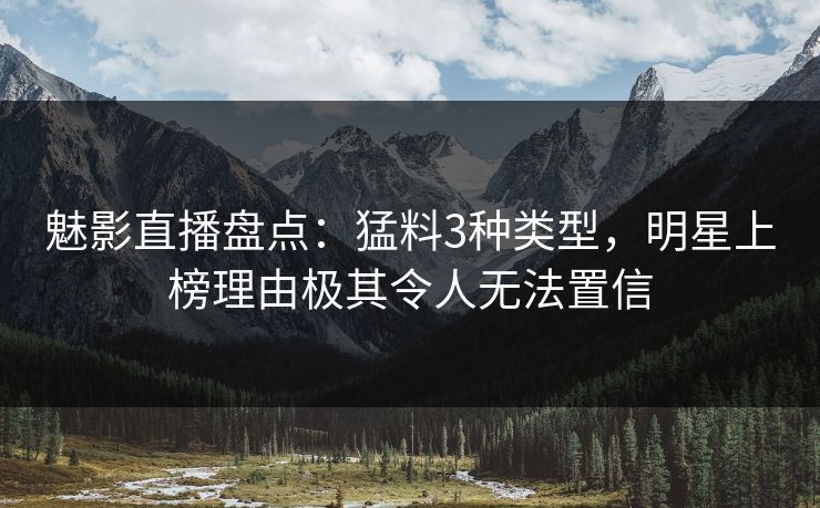 魅影直播盘点：猛料3种类型，明星上榜理由极其令人无法置信