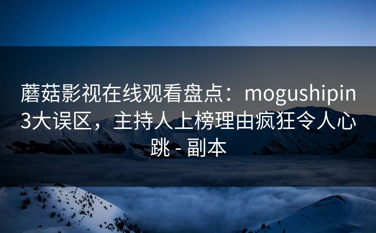 蘑菇影视在线观看盘点：mogushipin3大误区，主持人上榜理由疯狂令人心跳 - 副本