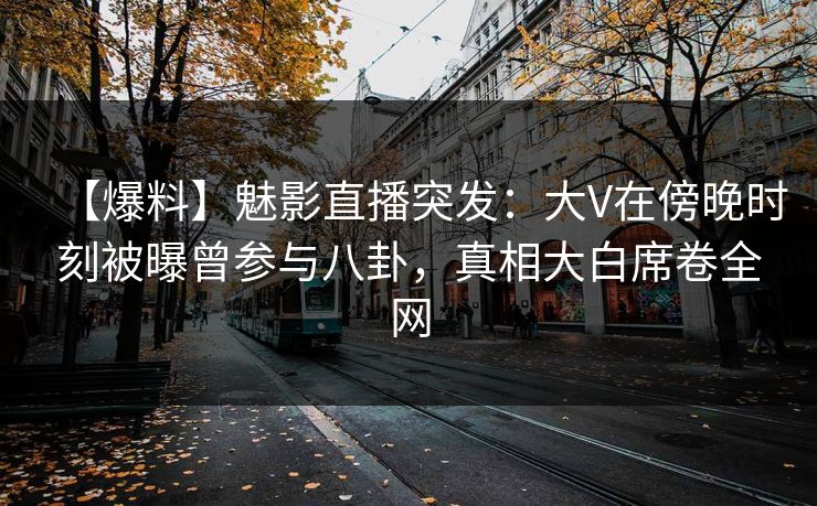 【爆料】魅影直播突发：大V在傍晚时刻被曝曾参与八卦，真相大白席卷全网