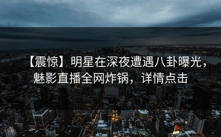【震惊】明星在深夜遭遇八卦曝光，魅影直播全网炸锅，详情点击