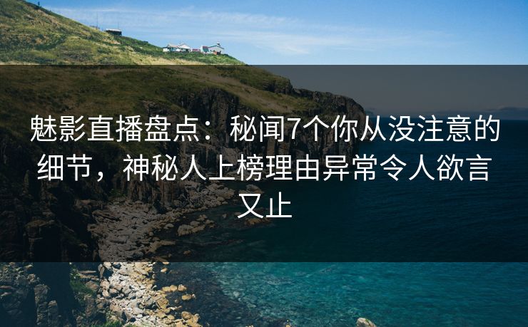魅影直播盘点：秘闻7个你从没注意的细节，神秘人上榜理由异常令人欲言又止