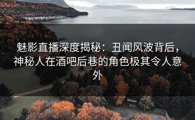 魅影直播深度揭秘：丑闻风波背后，神秘人在酒吧后巷的角色极其令人意外