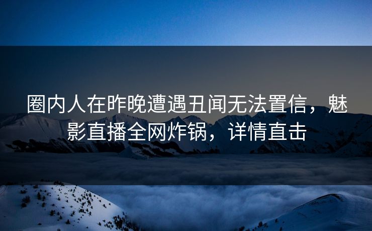 圈内人在昨晚遭遇丑闻无法置信，魅影直播全网炸锅，详情直击