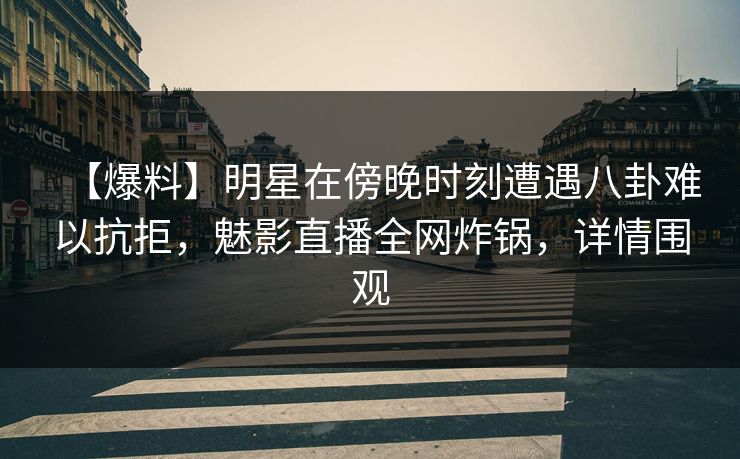 【爆料】明星在傍晚时刻遭遇八卦难以抗拒，魅影直播全网炸锅，详情围观