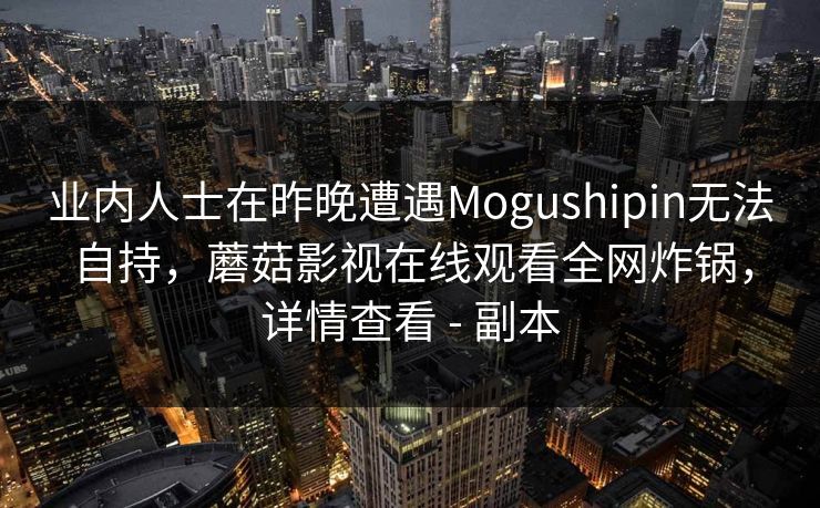 业内人士在昨晚遭遇Mogushipin无法自持，蘑菇影视在线观看全网炸锅，详情查看 - 副本