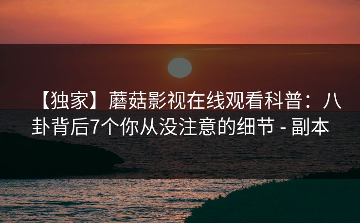 【独家】蘑菇影视在线观看科普：八卦背后7个你从没注意的细节 - 副本