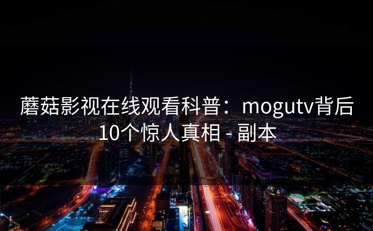 蘑菇影视在线观看科普：mogutv背后10个惊人真相 - 副本
