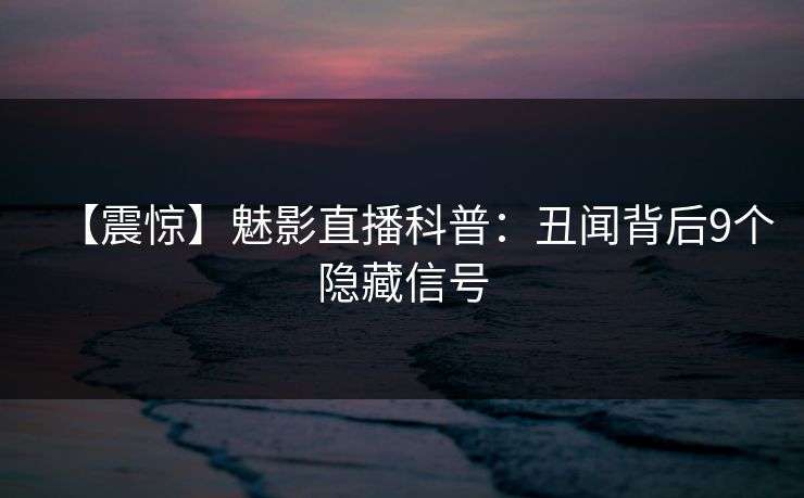 【震惊】魅影直播科普：丑闻背后9个隐藏信号