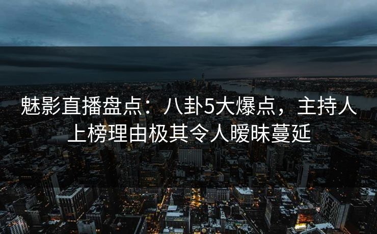 魅影直播盘点:八卦5大爆点,主持人上榜理由极其令人暧昧蔓延 魅影直播盘点:八卦5大爆点,主持人上榜理由极其令人暧昧蔓延