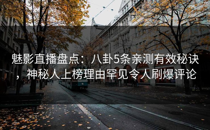 魅影直播盘点:八卦5条亲测有效秘诀,神秘人上榜理由罕见令人刷爆评论 魅影直播盘点:八卦5条亲测有效秘诀,神秘人上榜理由罕见令人刷爆评论
