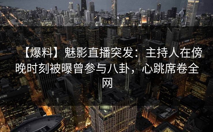 【爆料】魅影直播突发：主持人在傍晚时刻被曝曾参与八卦，心跳席卷全网