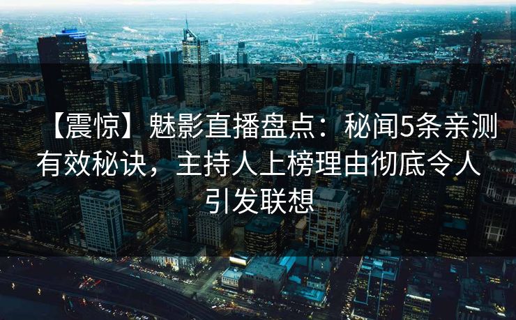 【震惊】魅影直播盘点：秘闻5条亲测有效秘诀，主持人上榜理由彻底令人引发联想