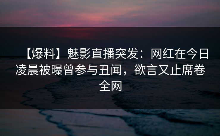 【爆料】魅影直播突发：网红在今日凌晨被曝曾参与丑闻，欲言又止席卷全网