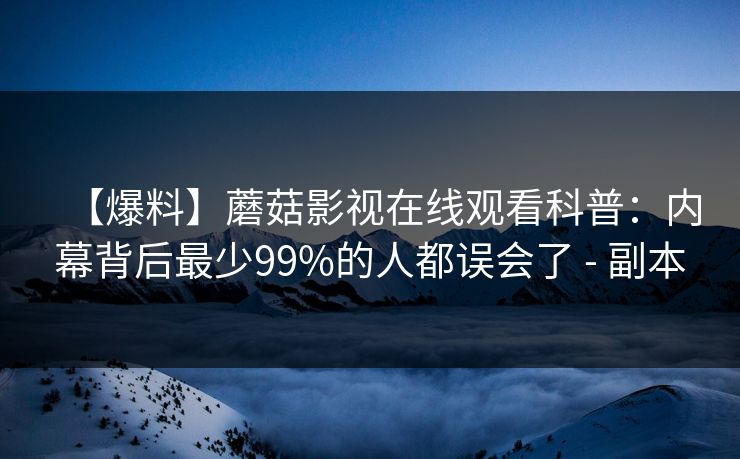【爆料】蘑菇影视在线观看科普：内幕背后最少99%的人都误会了 - 副本