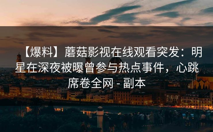 【爆料】蘑菇影视在线观看突发：明星在深夜被曝曾参与热点事件，心跳席卷全网 - 副本