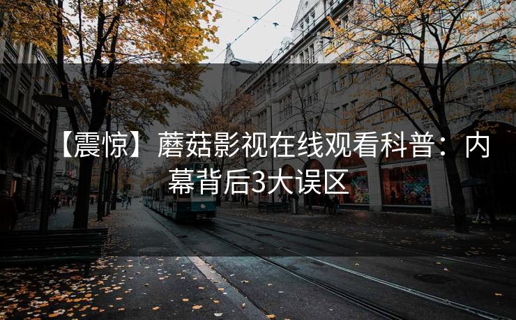 【震惊】蘑菇影视在线观看科普：内幕背后3大误区