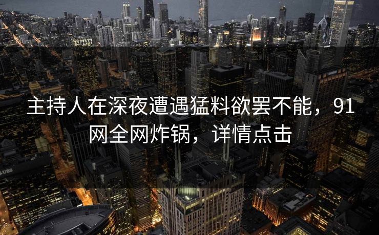 主持人在深夜遭遇猛料欲罢不能，91网全网炸锅，详情点击