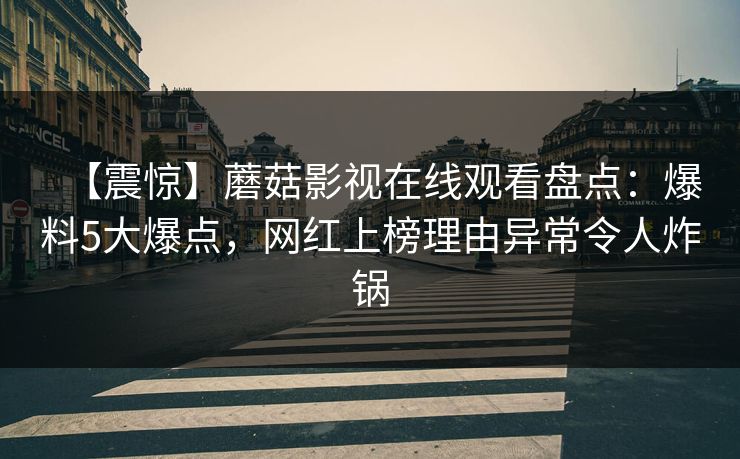 【震惊】蘑菇影视在线观看盘点：爆料5大爆点，网红上榜理由异常令人炸锅