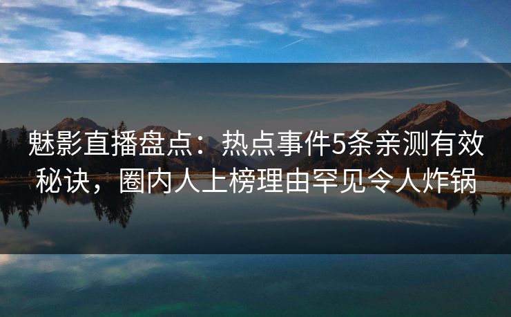 魅影直播盘点：热点事件5条亲测有效秘诀，圈内人上榜理由罕见令人炸锅