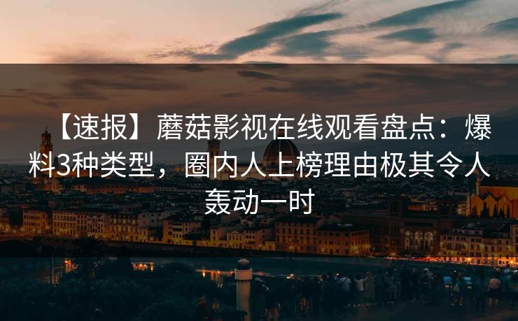 【速报】蘑菇影视在线观看盘点：爆料3种类型，圈内人上榜理由极其令人轰动一时