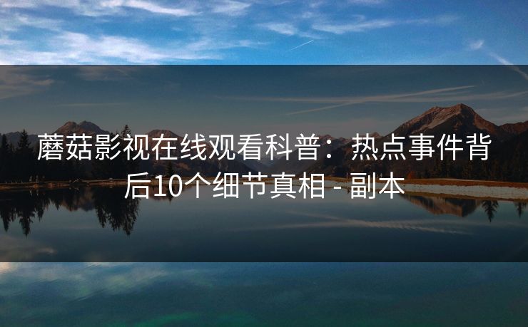 蘑菇影视在线观看科普：热点事件背后10个细节真相 - 副本