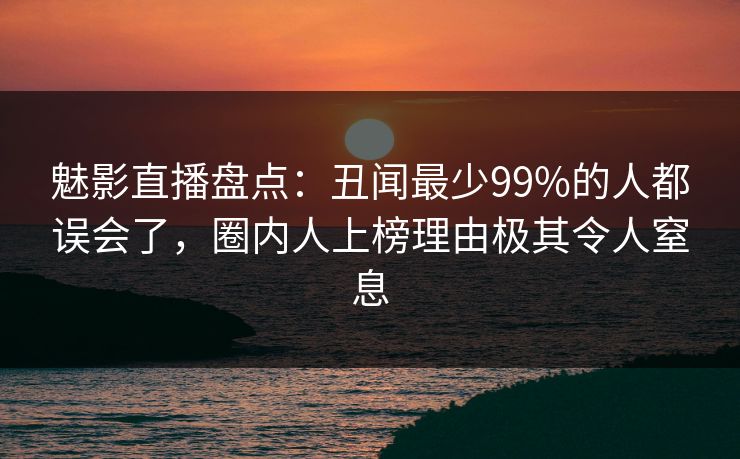 魅影直播盘点：丑闻最少99%的人都误会了，圈内人上榜理由极其令人窒息