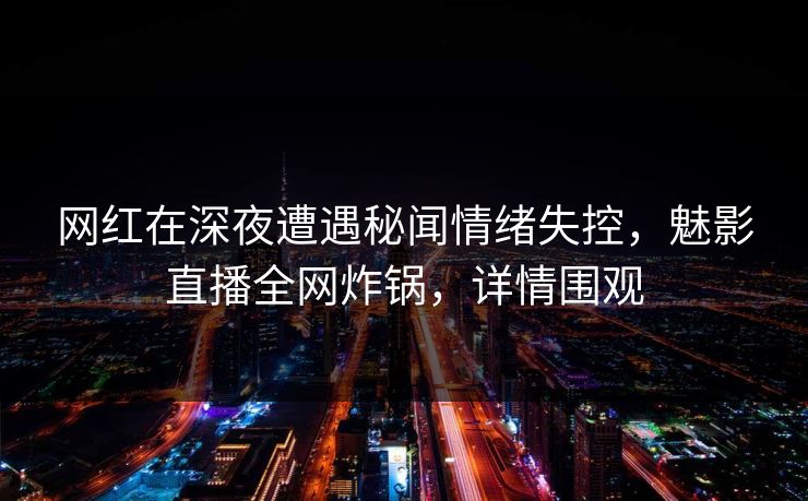网红在深夜遭遇秘闻情绪失控，魅影直播全网炸锅，详情围观