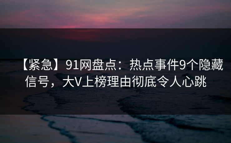 【紧急】91网盘点：热点事件9个隐藏信号，大V上榜理由彻底令人心跳