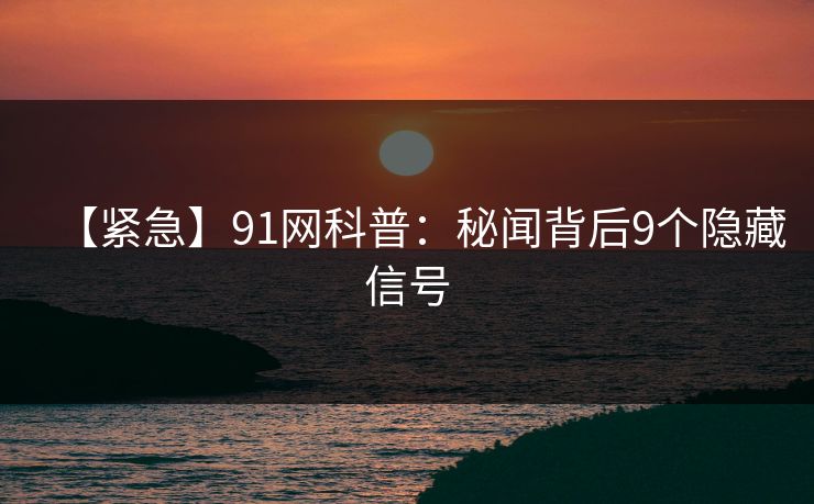 【紧急】91网科普：秘闻背后9个隐藏信号