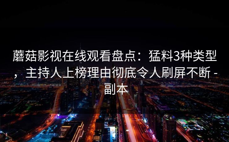 蘑菇影视在线观看盘点：猛料3种类型，主持人上榜理由彻底令人刷屏不断 - 副本