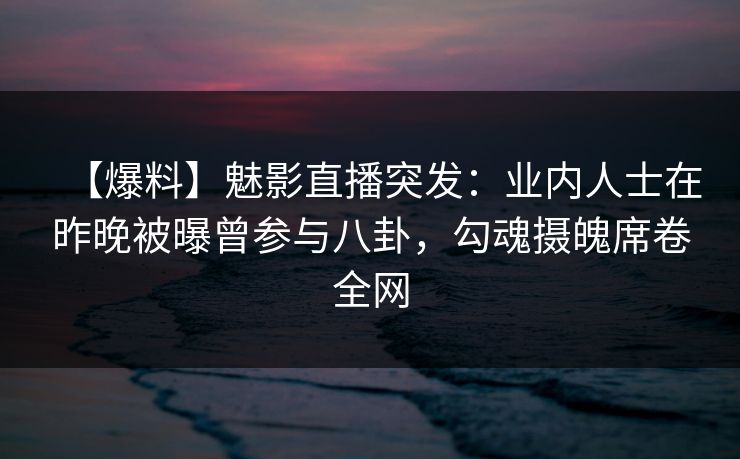 【爆料】魅影直播突发：业内人士在昨晚被曝曾参与八卦，勾魂摄魄席卷全网