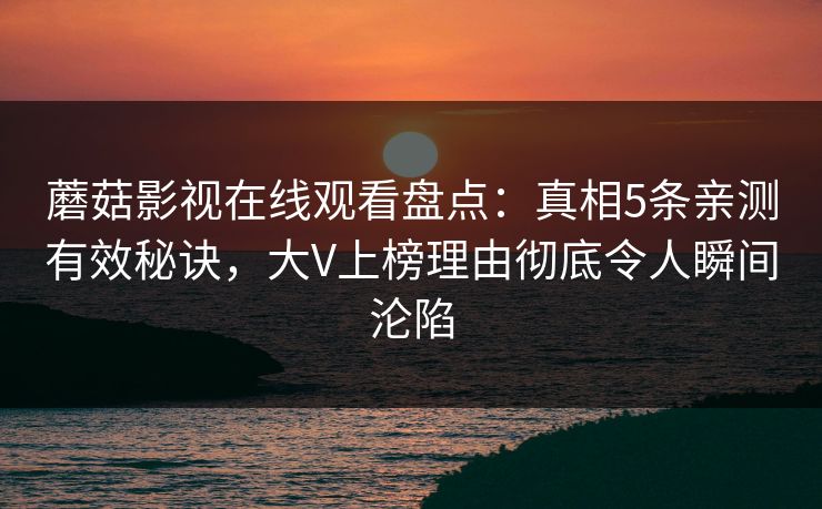 蘑菇影视在线观看盘点：真相5条亲测有效秘诀，大V上榜理由彻底令人瞬间沦陷