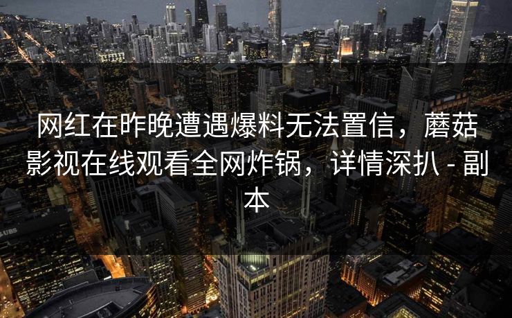 网红在昨晚遭遇爆料无法置信，蘑菇影视在线观看全网炸锅，详情深扒 - 副本