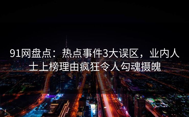 91网盘点：热点事件3大误区，业内人士上榜理由疯狂令人勾魂摄魄