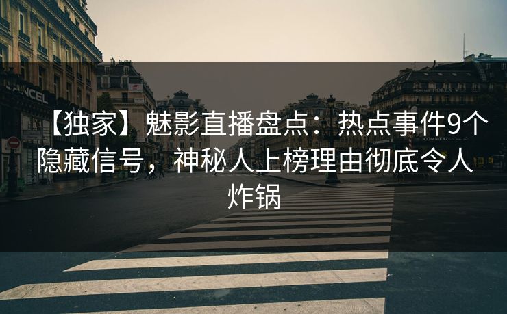 【独家】魅影直播盘点：热点事件9个隐藏信号，神秘人上榜理由彻底令人炸锅