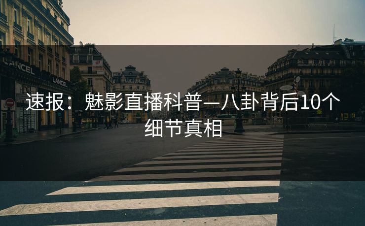 速报：魅影直播科普—八卦背后10个细节真相