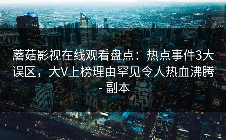 蘑菇影视在线观看盘点：热点事件3大误区，大V上榜理由罕见令人热血沸腾 - 副本