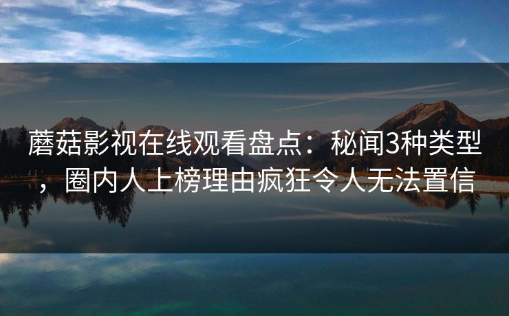 蘑菇影视在线观看盘点：秘闻3种类型，圈内人上榜理由疯狂令人无法置信