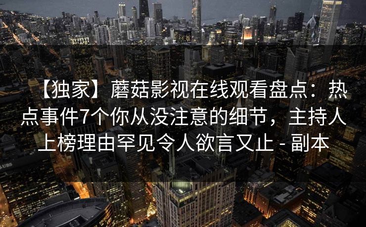 【独家】蘑菇影视在线观看盘点：热点事件7个你从没注意的细节，主持人上榜理由罕见令人欲言又止 - 副本
