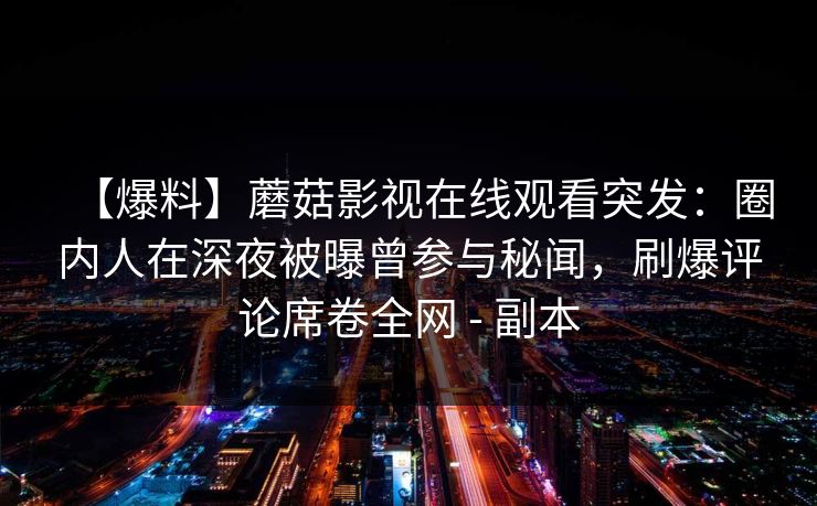 【爆料】蘑菇影视在线观看突发：圈内人在深夜被曝曾参与秘闻，刷爆评论席卷全网 - 副本