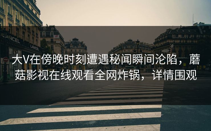 大V在傍晚时刻遭遇秘闻瞬间沦陷，蘑菇影视在线观看全网炸锅，详情围观